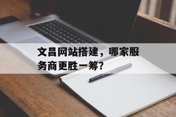 文昌网站搭建，哪家服务商更胜一筹？