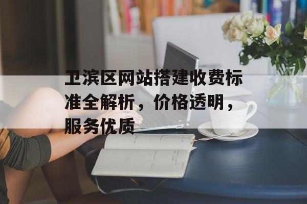 卫滨区网站搭建收费标准全解析,价格透明,服务优质 卫滨区网站搭建收费标准全解析,价格透明,服务优质