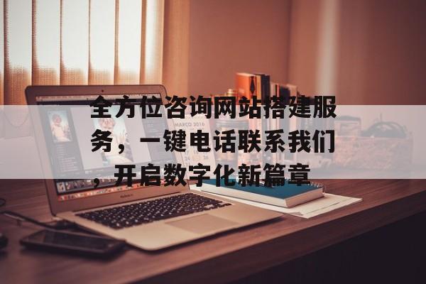 全方位咨询网站搭建服务,一键电话联系我们,开启数字化新篇章 全方位咨询网站搭建服务,一键电话联系我们,开启数字化新篇章
