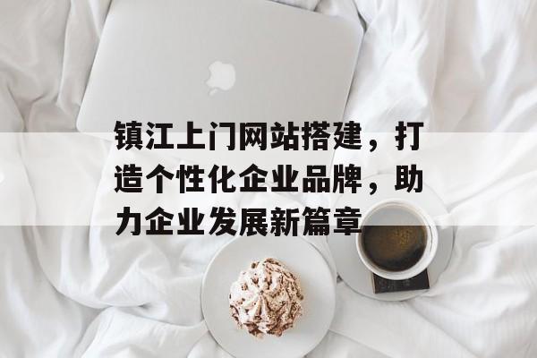 镇江上门网站搭建,打造个性化企业品牌,助力企业发展新篇章 镇江上门网站搭建,打造个性化企业品牌,助力企业发展新篇章