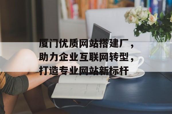 厦门优质网站搭建厂,助力企业互联网转型,打造专业网站新标杆 厦门优质网站搭建厂,助力企业互联网转型,打造专业网站新标杆