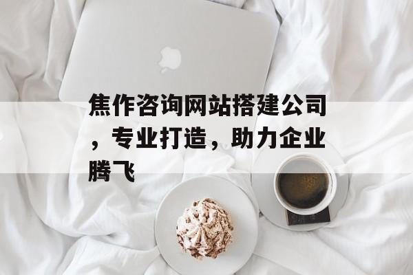 焦作咨询网站搭建公司,专业打造,助力企业腾飞 焦作咨询网站搭建公司,专业打造,助力企业腾飞