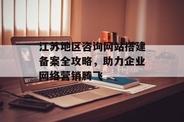 江苏地区咨询网站搭建备案全攻略,助力企业网络营销腾飞 江苏地区咨询网站搭建备案全攻略,助力企业网络营销腾飞