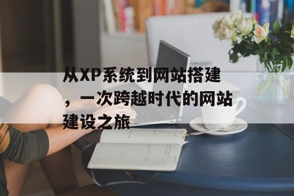 从XP系统到网站搭建,一次跨越时代的网站建设之旅 从XP系统到网站搭建,一次跨越时代的网站建设之旅