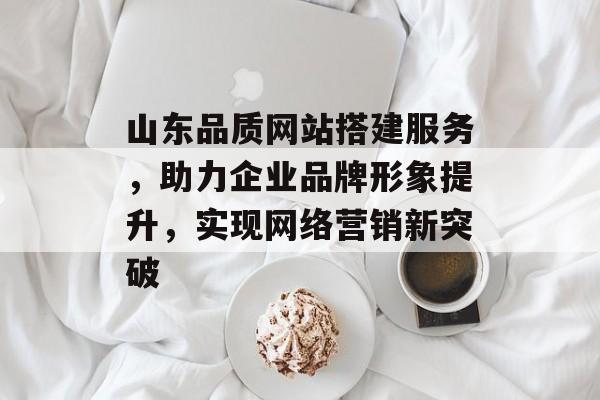 山东品质网站搭建服务,助力企业品牌形象提升,实现网络营销新突破 山东品质网站搭建服务,助力企业品牌形象提升,实现网络营销新突破