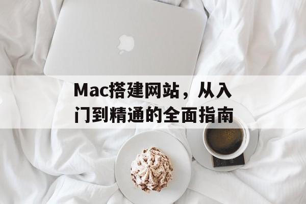 Mac搭建网站,从入门到精通的全面指南 Mac搭建网站,从入门到精通的全面指南