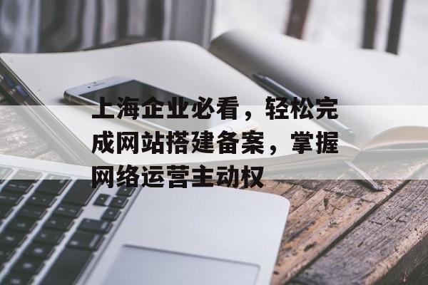 上海企业必看,轻松完成网站搭建备案,掌握网络运营主动权 上海企业必看,轻松完成网站搭建备案,掌握网络运营主动权