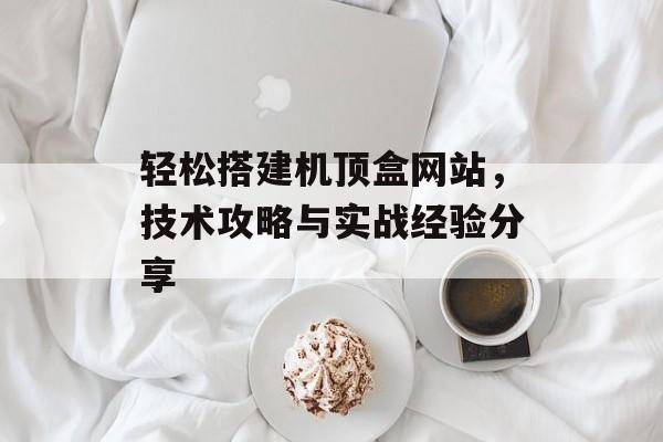 轻松搭建机顶盒网站,技术攻略与实战经验分享 轻松搭建机顶盒网站,技术攻略与实战经验分享