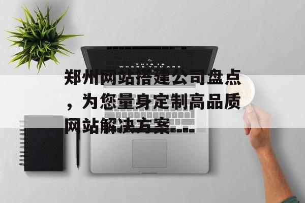 郑州网站搭建公司盘点，为您量身定制高品质网站解决方案