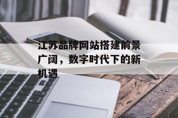 江苏品牌网站搭建前景广阔,数字时代下的新机遇 江苏品牌网站搭建前景广阔,数字时代下的新机遇