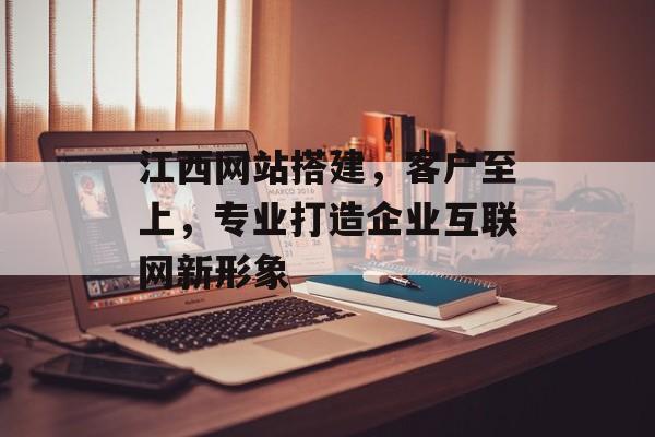 江西网站搭建,客户至上,专业打造企业互联网新形象 江西网站搭建,客户至上,专业打造企业互联网新形象
