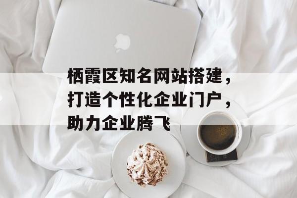 栖霞区知名网站搭建,打造个性化企业门户,助力企业腾飞 栖霞区知名网站搭建,打造个性化企业门户,助力企业腾飞