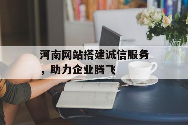 河南网站搭建诚信服务,助力企业腾飞 河南网站搭建诚信服务,助力企业腾飞