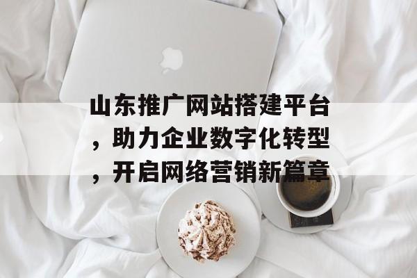 山东推广网站搭建平台,助力企业数字化转型,开启网络营销新篇章 山东推广网站搭建平台,助力企业数字化转型,开启网络营销新篇章