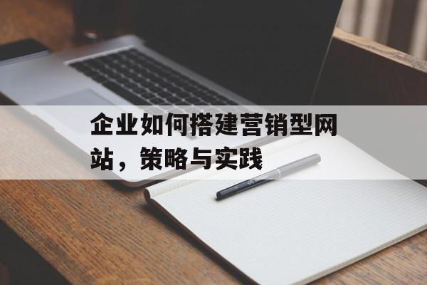 企业如何搭建营销型网站,策略与实践 企业如何搭建营销型网站,策略与实践