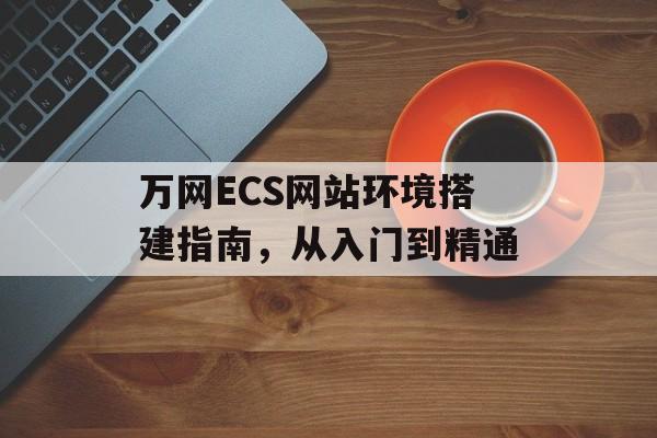 万网ECS网站环境搭建指南,从入门到精通 万网ECS网站环境搭建指南,从入门到精通