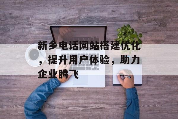 新乡电话网站搭建优化,提升用户体验,助力企业腾飞 新乡电话网站搭建优化,提升用户体验,助力企业腾飞