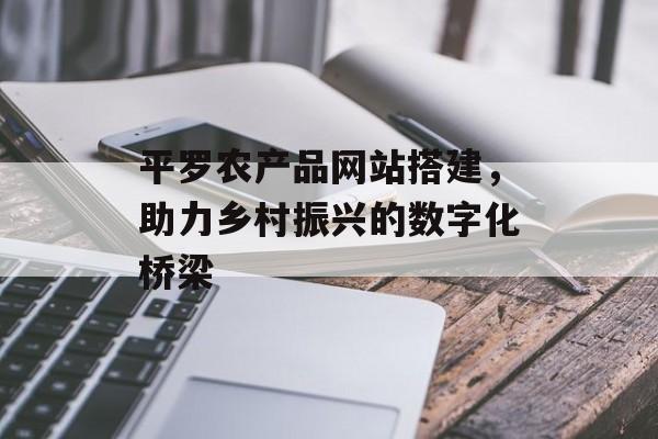 平罗农产品网站搭建，助力乡村振兴的数字化桥梁