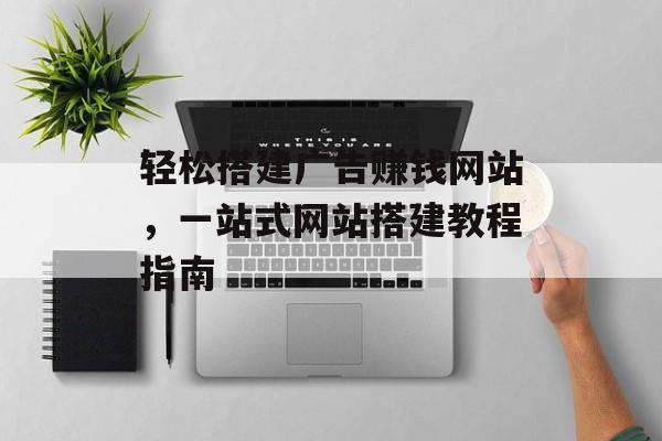 轻松搭建广告赚钱网站,一站式网站搭建教程指南 轻松搭建广告赚钱网站,一站式网站搭建教程指南