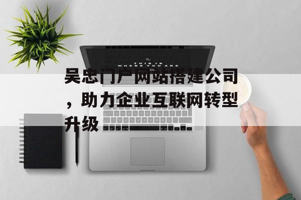 吴忠门户网站搭建公司,助力企业互联网转型升级 吴忠门户网站搭建公司,助力企业互联网转型升级