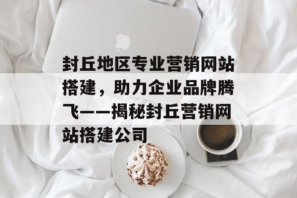 封丘地区专业营销网站搭建,助力企业品牌腾飞——揭秘封丘营销网站搭建公司 封丘地区专业营销网站搭建,助力企业品牌腾飞——揭秘封丘营销网站搭建公司