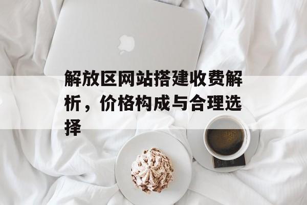 解放区网站搭建收费解析,价格构成与合理选择 解放区网站搭建收费解析,价格构成与合理选择