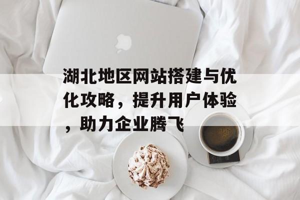 湖北地区网站搭建与优化攻略,提升用户体验,助力企业腾飞 湖北地区网站搭建与优化攻略,提升用户体验,助力企业腾飞