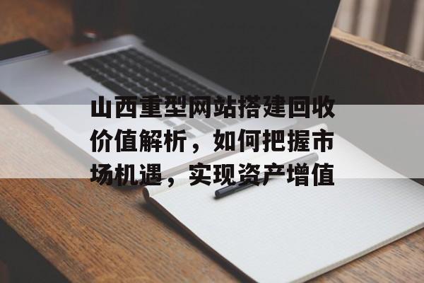 山西重型网站搭建回收价值解析,如何把握市场机遇,实现资产增值 山西重型网站搭建回收价值解析,如何把握市场机遇,实现资产增值