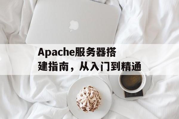 Apache服务器搭建指南,从入门到精通 Apache服务器搭建指南,从入门到精通