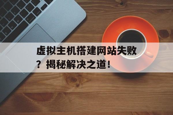 虚拟主机搭建网站失败?揭秘解决之道! 虚拟主机搭建网站失败?揭秘解决之道!