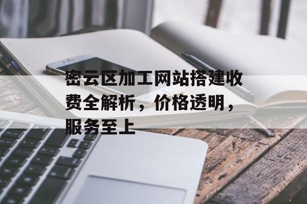 密云区加工网站搭建收费全解析，价格透明，服务至上