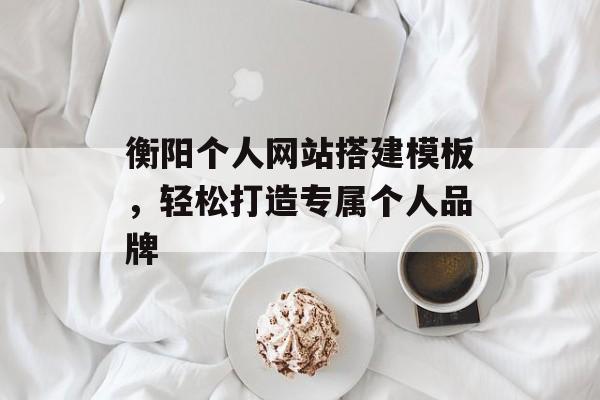 衡阳个人网站搭建模板,轻松打造专属个人品牌 衡阳个人网站搭建模板,轻松打造专属个人品牌