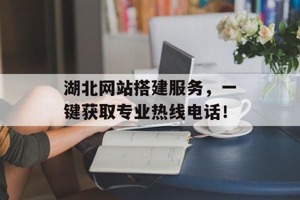 湖北网站搭建服务,一键获取专业热线电话! 湖北网站搭建服务,一键获取专业热线电话!