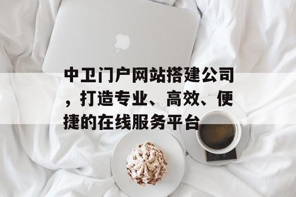 中卫门户网站搭建公司,打造专业、高效、便捷的在线服务平台 中卫门户网站搭建公司,打造专业、高效、便捷的在线服务平台