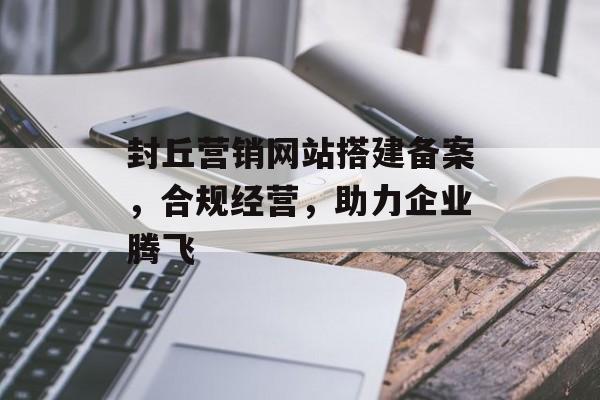 封丘营销网站搭建备案,合规经营,助力企业腾飞 封丘营销网站搭建备案,合规经营,助力企业腾飞