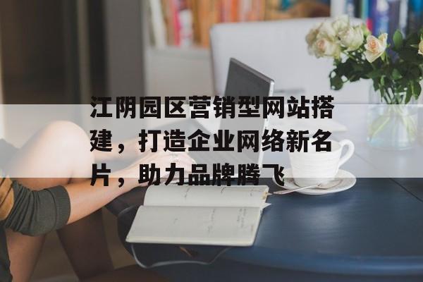 江阴园区营销型网站搭建,打造企业网络新名片,助力品牌腾飞 江阴园区营销型网站搭建,打造企业网络新名片,助力品牌腾飞