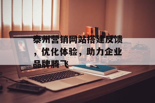 泰州营销网站搭建反馈,优化体验,助力企业品牌腾飞 泰州营销网站搭建反馈,优化体验,助力企业品牌腾飞