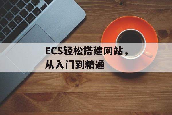 ECS轻松搭建网站,从入门到精通 ECS轻松搭建网站,从入门到精通