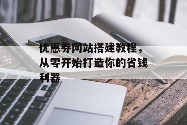 优惠券网站搭建教程,从零开始打造你的省钱利器 优惠券网站搭建教程,从零开始打造你的省钱利器