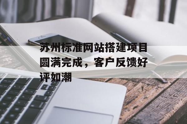 苏州标准网站搭建项目圆满完成,客户反馈好评如潮 苏州标准网站搭建项目圆满完成,客户反馈好评如潮