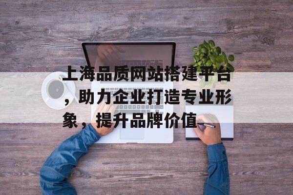 上海品质网站搭建平台,助力企业打造专业形象,提升品牌价值 上海品质网站搭建平台,助力企业打造专业形象,提升品牌价值