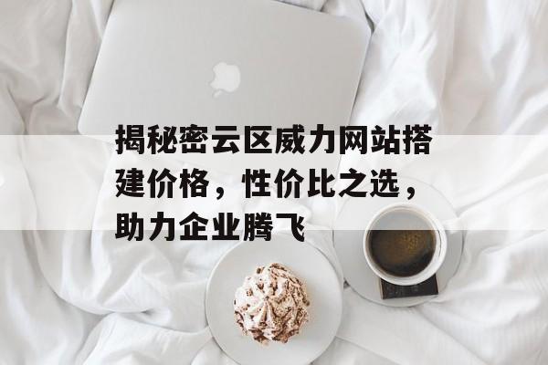 揭秘密云区威力网站搭建价格,性价比之选,助力企业腾飞 揭秘密云区威力网站搭建价格,性价比之选,助力企业腾飞