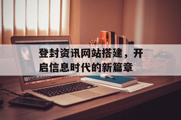 登封资讯网站搭建,开启信息时代的新篇章 登封资讯网站搭建,开启信息时代的新篇章
