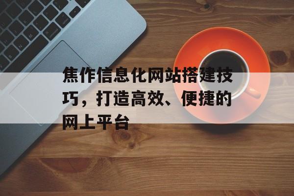 焦作信息化网站搭建技巧,打造高效、便捷的网上平台 焦作信息化网站搭建技巧,打造高效、便捷的网上平台