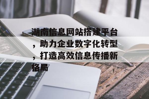 湖南信息网站搭建平台,助力企业数字化转型,打造高效信息传播新格局 湖南信息网站搭建平台,助力企业数字化转型,打造高效信息传播新格局