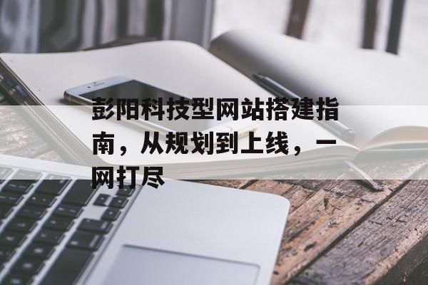 彭阳科技型网站搭建指南,从规划到上线,一网打尽 彭阳科技型网站搭建指南,从规划到上线,一网打尽