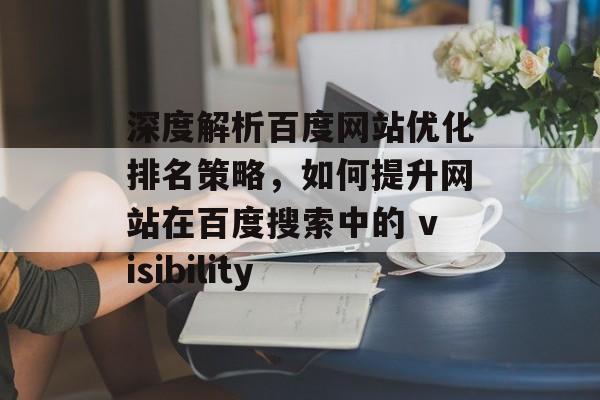 深度解析百度网站优化排名策略,如何提升网站在百度搜索中的 visibility 深度解析百度网站优化排名策略,如何提升网站在百度搜索中的 visibility