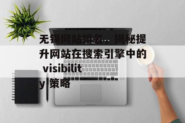 无锡网站排名，揭秘提升网站在搜索引擎中的 visibility 策略