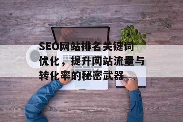 SEO网站排名关键词优化,提升网站流量与转化率的秘密武器 SEO网站排名关键词优化,提升网站流量与转化率的秘密武器