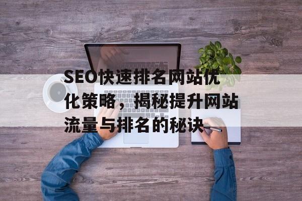 SEO快速排名网站优化策略,揭秘提升网站流量与排名的秘诀 SEO快速排名网站优化策略,揭秘提升网站流量与排名的秘诀